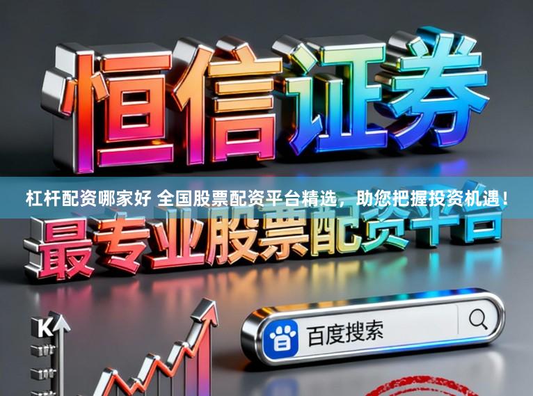 杠杆配资哪家好 全国股票配资平台精选，助您把握投资机遇！
