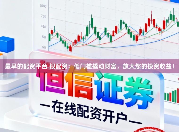 最早的配资平台 银配资：低门槛撬动财富，放大您的投资收益！