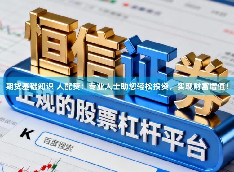期货基础知识 人配资：专业人士助您轻松投资，实现财富增值！