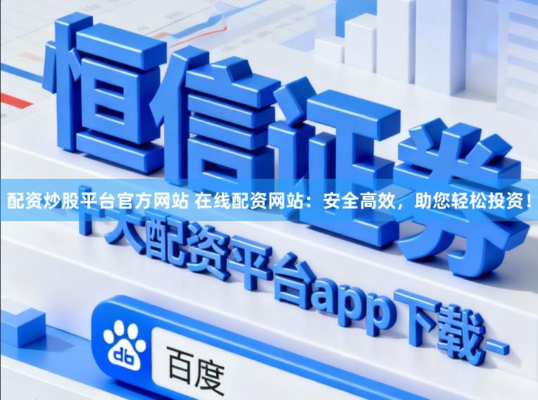 配资炒股平台官方网站 在线配资网站：安全高效，助您轻松投资！