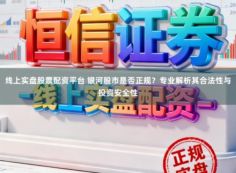 线上实盘股票配资平台 银河股市是否正规？专业解析其合法性与投资安全性