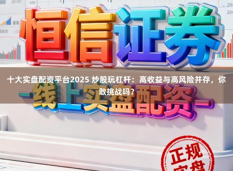 十大实盘配资平台2025 炒股玩杠杆：高收益与高风险并存，你敢挑战吗？
