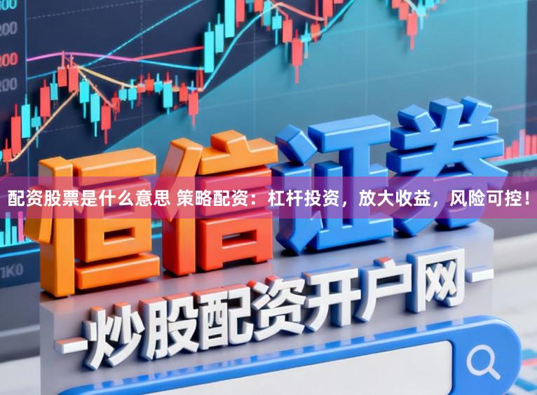 配资股票是什么意思 策略配资：杠杆投资，放大收益，风险可控！