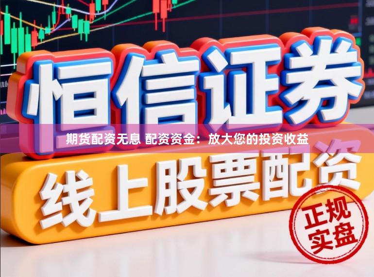 期货配资无息 配资资金：放大您的投资收益