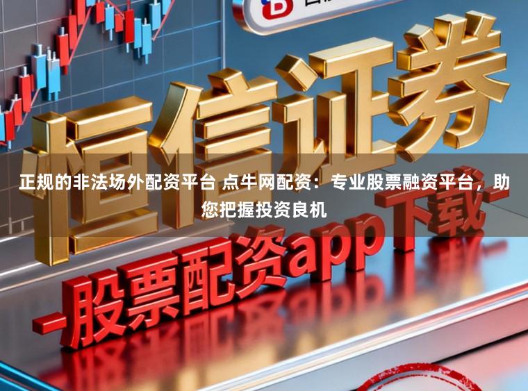 正规的非法场外配资平台 点牛网配资：专业股票融资平台，助您把握投资良机
