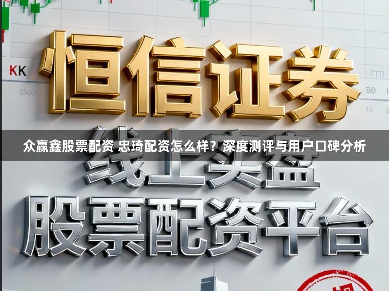 众赢鑫股票配资 忠琦配资怎么样？深度测评与用户口碑分析