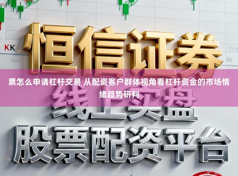 票怎么申请杠杆交易 从配资客户群体视角看杠杆资金的市场情绪趋势研判