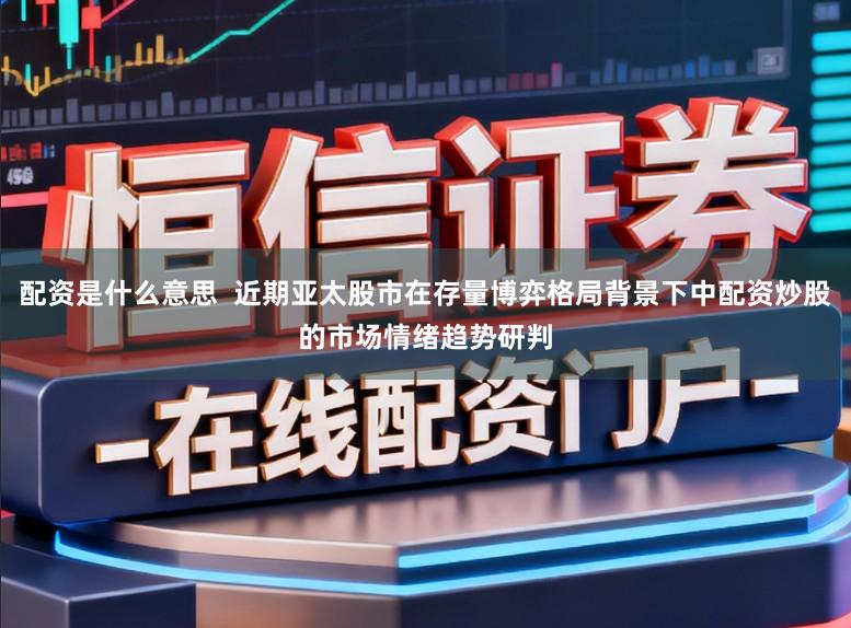 配资是什么意思  近期亚太股市在存量博弈格局背景下中配资炒股的市场情绪趋势研判