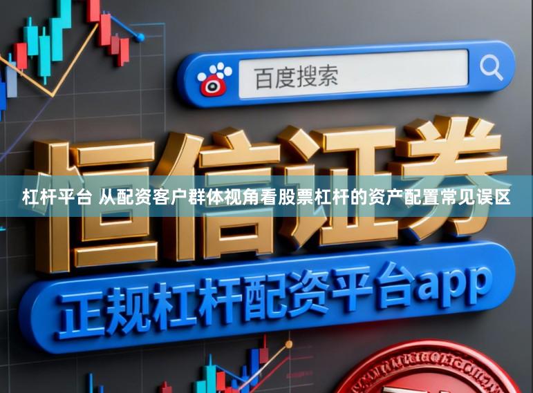 杠杆平台 从配资客户群体视角看股票杠杆的资产配置常见误区