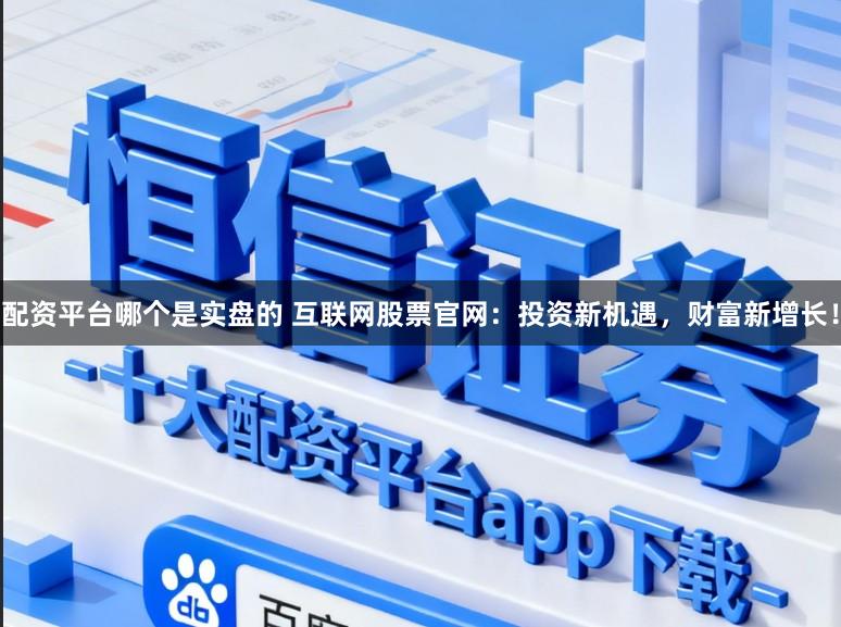 配资平台哪个是实盘的 互联网股票官网：投资新机遇，财富新增长！