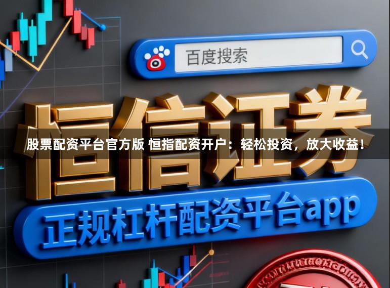 股票配资平台官方版 恒指配资开户：轻松投资，放大收益！