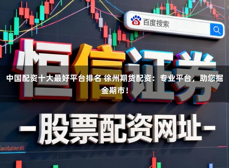 中国配资十大最好平台排名 徐州期货配资：专业平台，助您掘金期市！