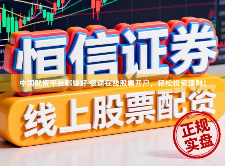 中国配资平台哪些好 极速在线股票开户，轻松投资理财！