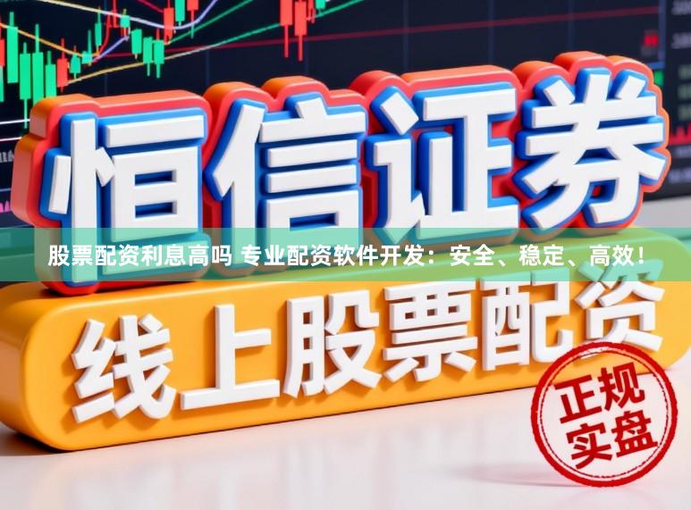 股票配资利息高吗 专业配资软件开发：安全、稳定、高效！