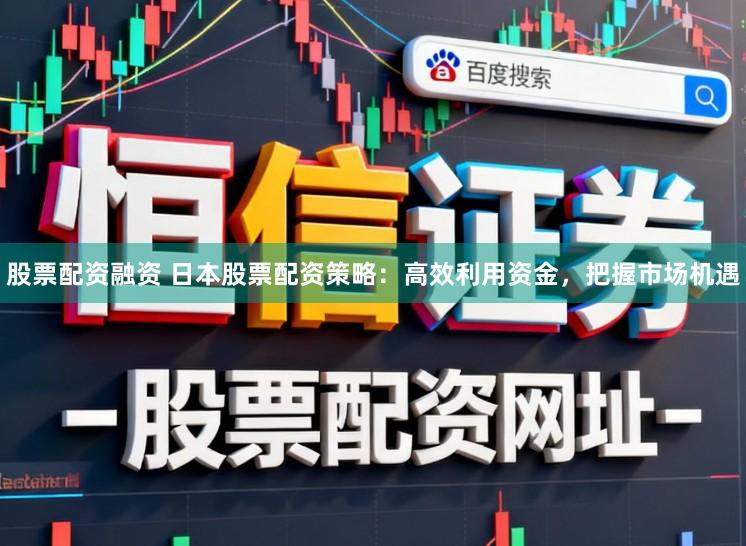 股票配资融资 日本股票配资策略：高效利用资金，把握市场机遇