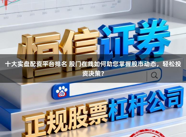十大实盘配资平台排名 股门在线如何助您掌握股市动态，轻松投资决策？
