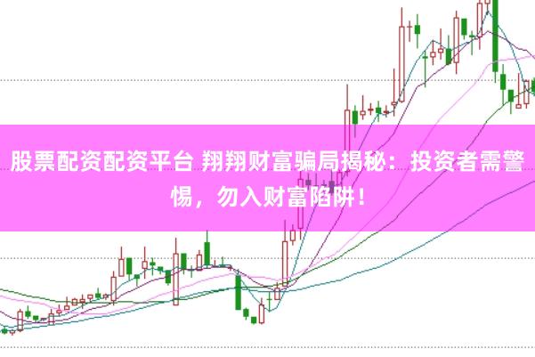 股票配资配资平台 翔翔财富骗局揭秘：投资者需警惕，勿入财富陷阱！