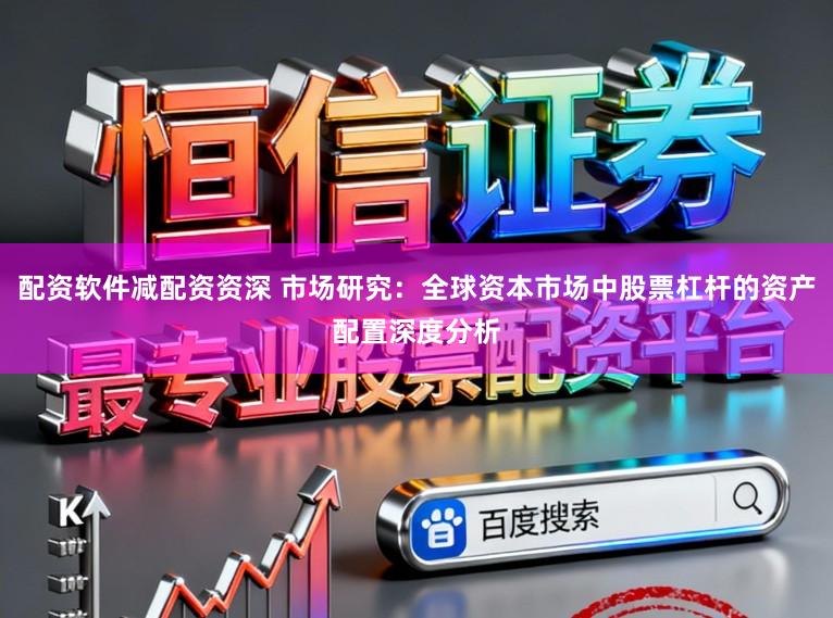 配资软件减配资资深 市场研究：全球资本市场中股票杠杆的资产配置深度分析