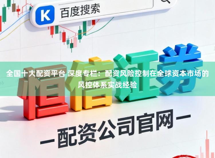 全国十大配资平台 深度专栏：配资风险控制在全球资本市场的风控体系实战经验