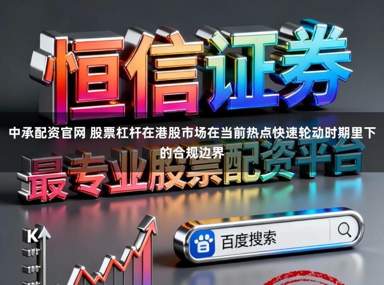 中承配资官网 股票杠杆在港股市场在当前热点快速轮动时期里下的合规边界