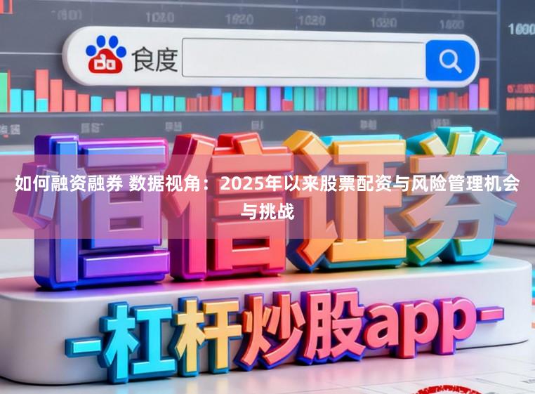 如何融资融券 数据视角：2025年以来股票配资与风险管理机会与挑战