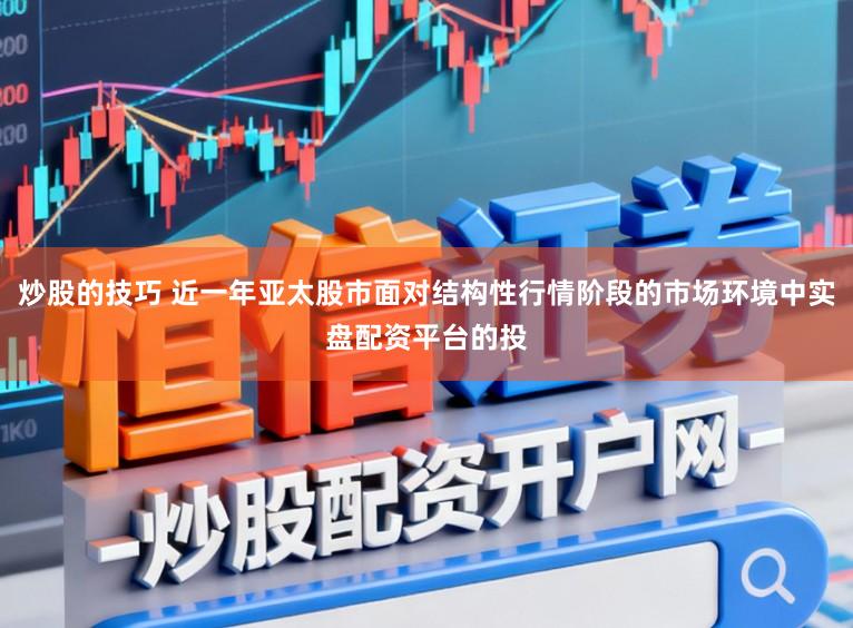 炒股的技巧 近一年亚太股市面对结构性行情阶段的市场环境中实盘配资平台的投
