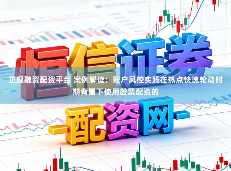 正规融资配资平台 案例解读：账户风控实践在热点快速轮动时期背景下使用股票配资的
