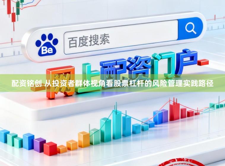 配资铭创 从投资者群体视角看股票杠杆的风险管理实践路径