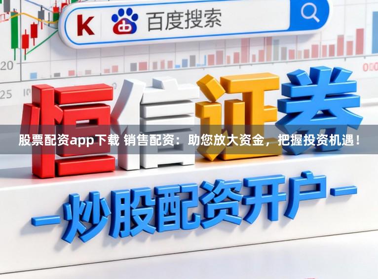 股票配资app下载 销售配资：助您放大资金，把握投资机遇！