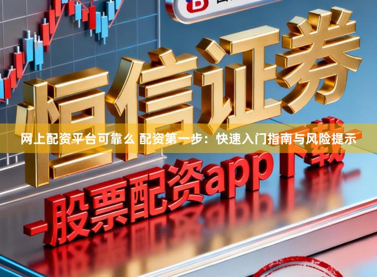 网上配资平台可靠么 配资第一步：快速入门指南与风险提示