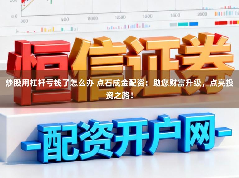 炒股用杠杆亏钱了怎么办 点石成金配资：助您财富升级，点亮投资之路！