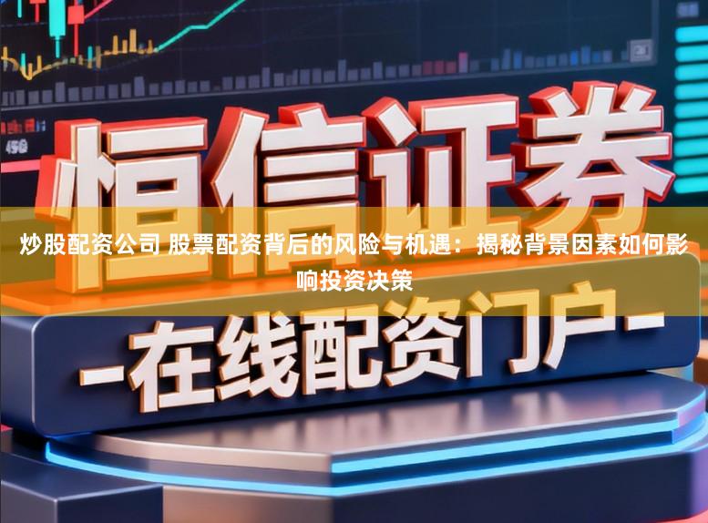 炒股配资公司 股票配资背后的风险与机遇：揭秘背景因素如何影响投资决策