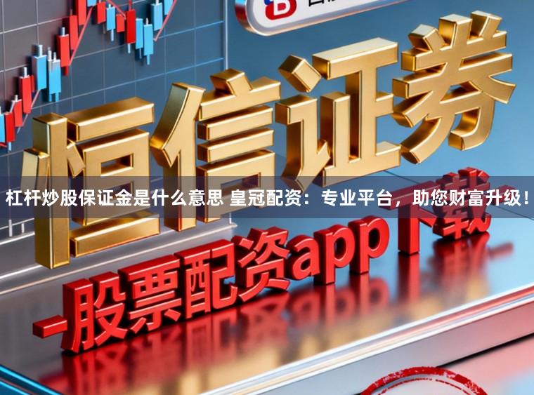 杠杆炒股保证金是什么意思 皇冠配资：专业平台，助您财富升级！