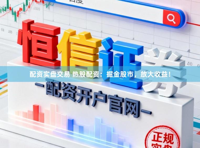 配资实盘交易 热股配资：掘金股市，放大收益！