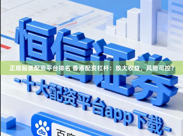 正规股票配资平台排名 香港配资杠杆：放大收益，风险可控？
