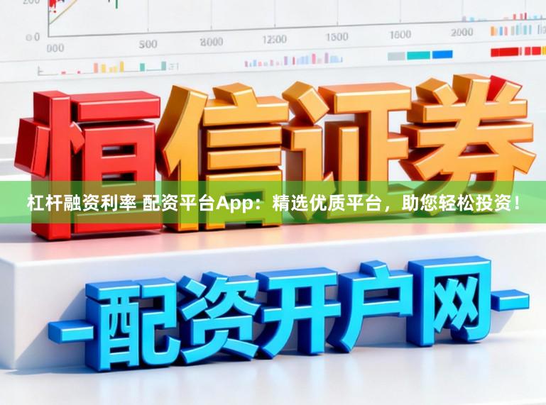 杠杆融资利率 配资平台App：精选优质平台，助您轻松投资！