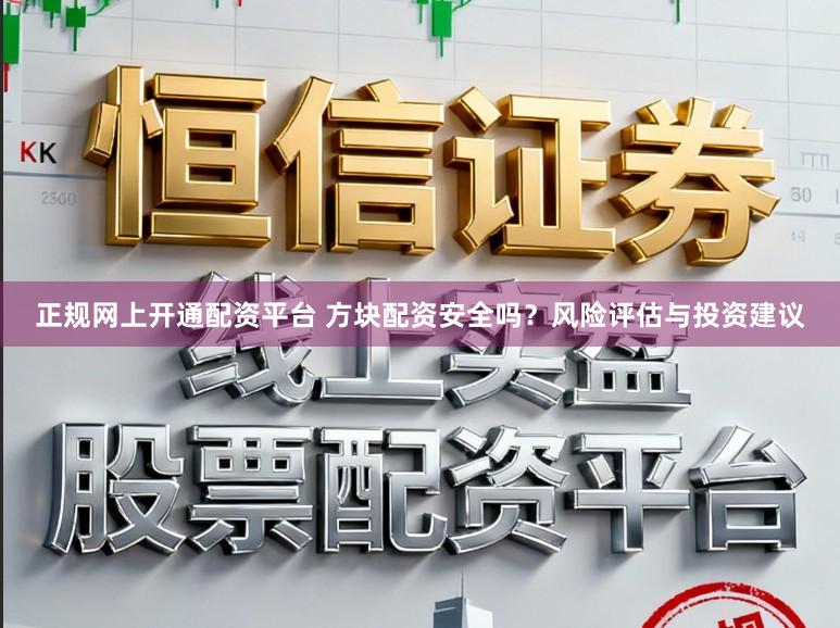 正规网上开通配资平台 方块配资安全吗？风险评估与投资建议