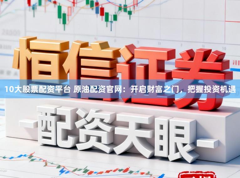 10大股票配资平台 原油配资官网：开启财富之门，把握投资机遇