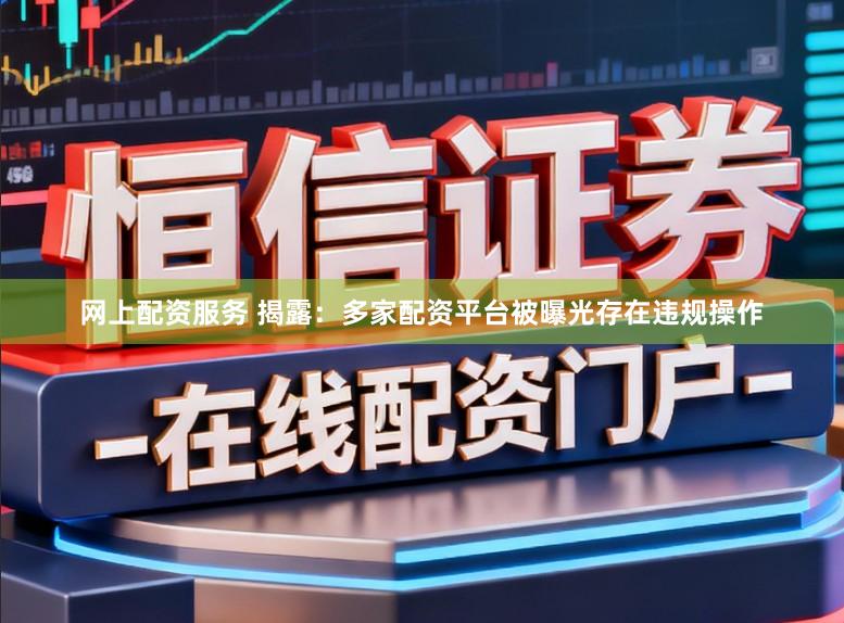 网上配资服务 揭露：多家配资平台被曝光存在违规操作