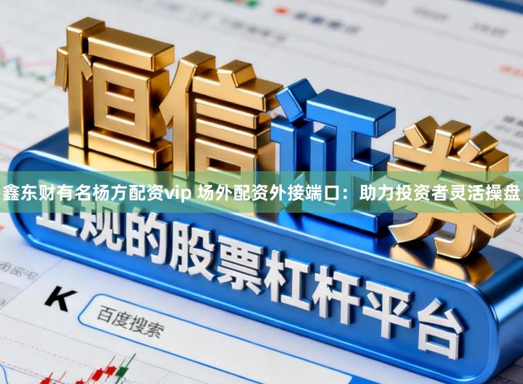 鑫东财有名杨方配资vip 场外配资外接端口:助力投资者灵活操盘