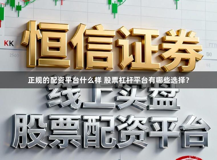 正规的配资平台什么样 股票杠杆平台有哪些选择？