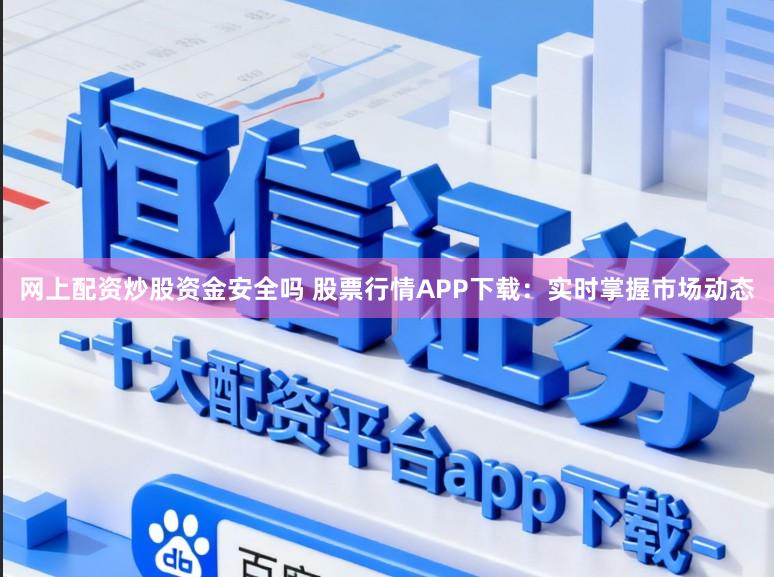 网上配资炒股资金安全吗 股票行情APP下载：实时掌握市场动态
