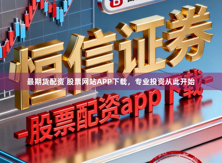 最期货配资 股票网站APP下载，专业投资从此开始