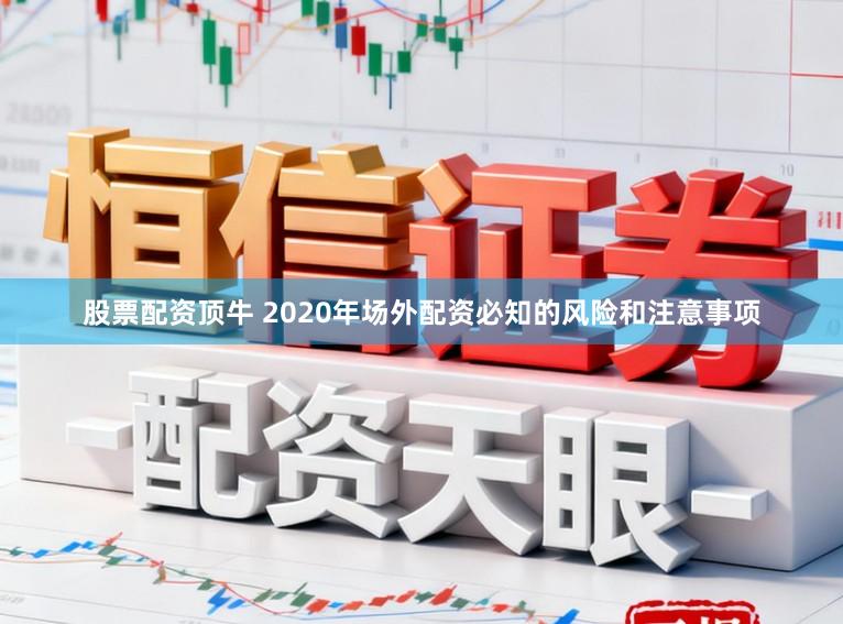股票配资顶牛 2020年场外配资必知的风险和注意事项