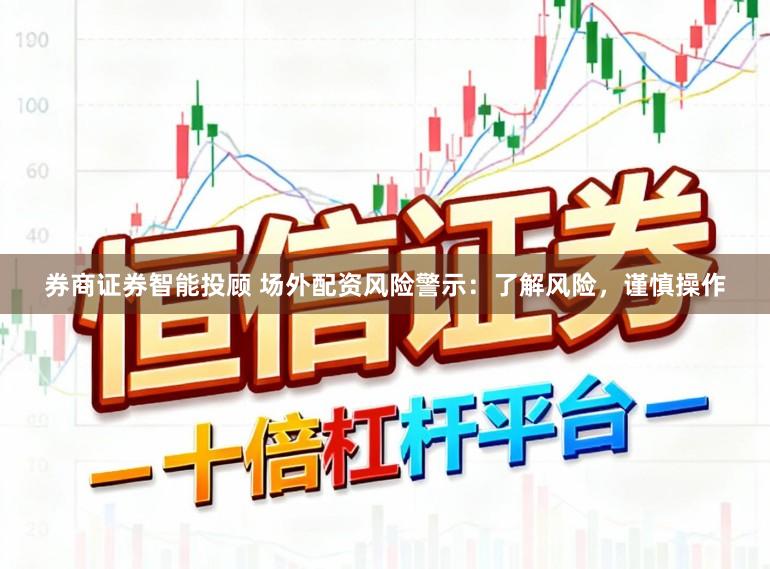 券商证券智能投顾 场外配资风险警示：了解风险，谨慎操作