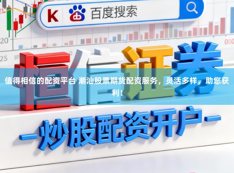 值得相信的配资平台 潮汕股票期货配资服务，灵活多样，助您获利！