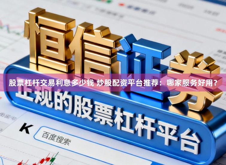 股票杠杆交易利息多少钱 炒股配资平台推荐：哪家服务好用？