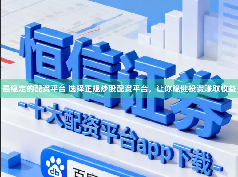 最稳定的配资平台 选择正规炒股配资平台，让你稳健投资赚取收益