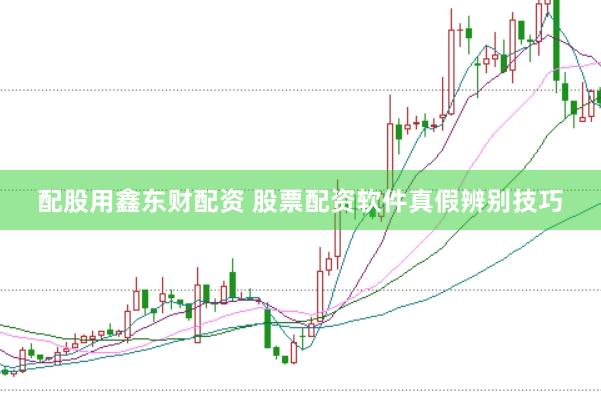 配股用鑫东财配资 股票配资软件真假辨别技巧