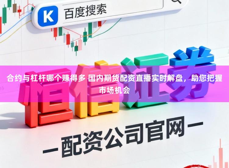 合约与杠杆哪个赚得多 国内期货配资直播实时解盘，助您把握市场机会